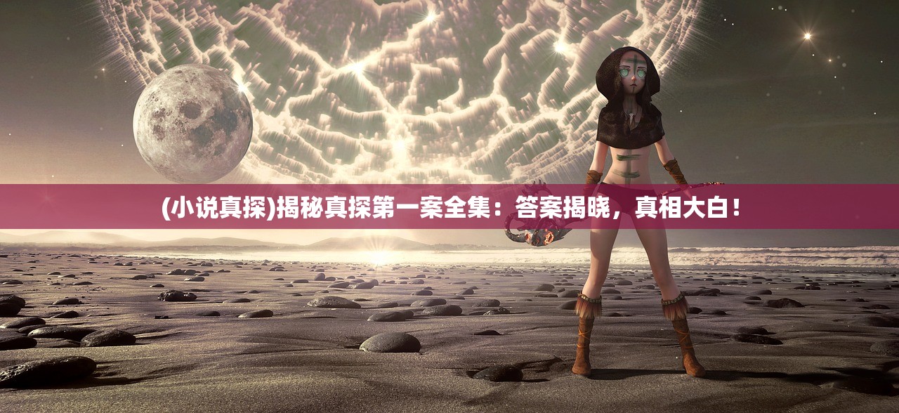 (小说真探)揭秘真探第一案全集:答案揭晓,真相大白! (小说真探)揭秘真探第一案全集:答案揭晓,真相大白!