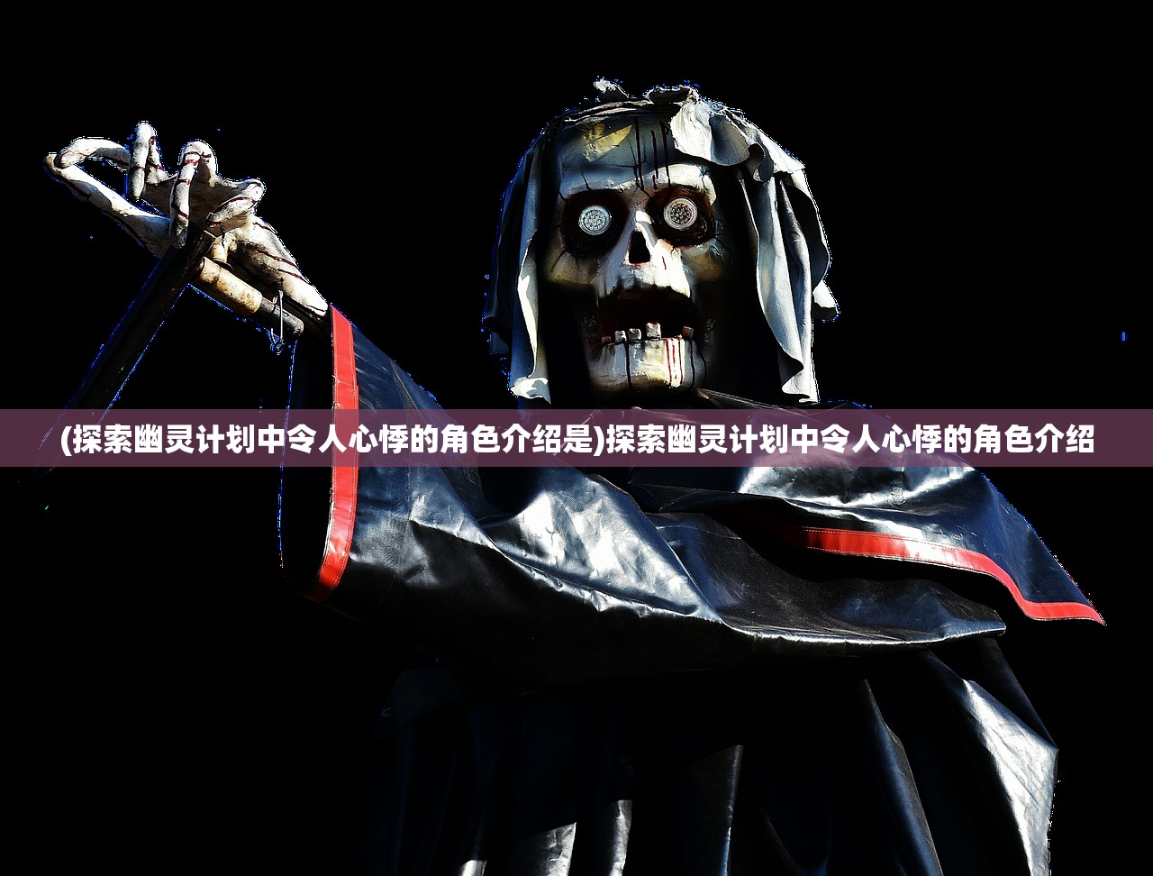 (探索幽灵计划中令人心悸的角色介绍是)探索幽灵计划中令人心悸的角色介绍 (探索幽灵计划中令人心悸的角色介绍是)探索幽灵计划中令人心悸的角色介绍