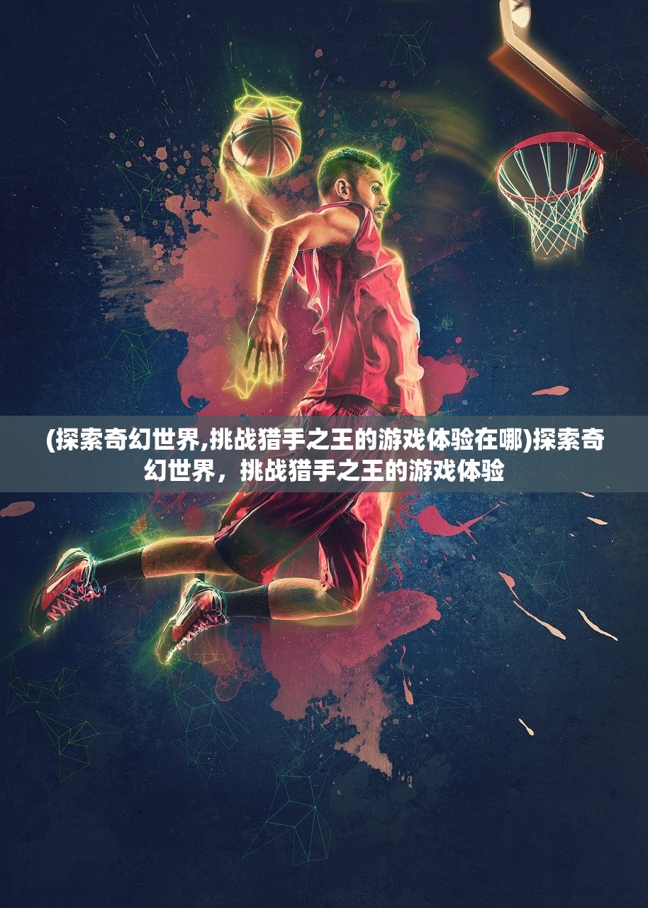 (探索奇幻世界,挑战猎手之王的游戏体验在哪)探索奇幻世界，挑战猎手之王的游戏体验