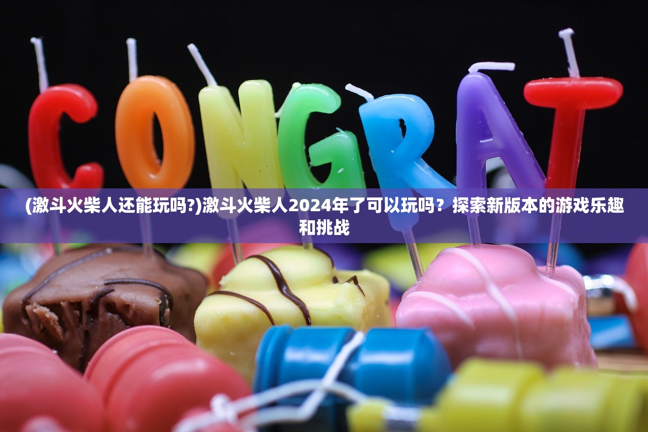 (激斗火柴人还能玩吗?)激斗火柴人2024年了可以玩吗？探索新版本的游戏乐趣和挑战