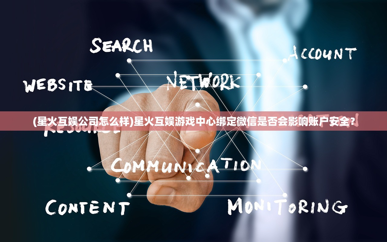 (星火互娱公司怎么样)星火互娱游戏中心绑定微信是否会影响账户安全？