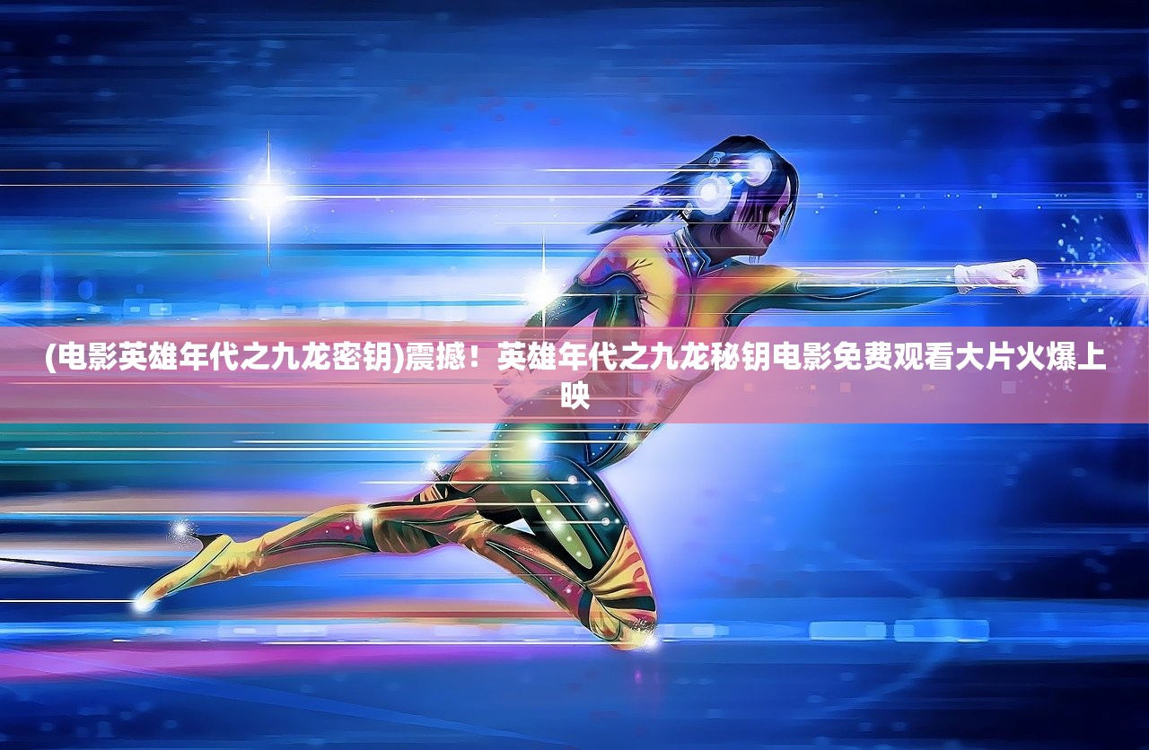 (电影英雄年代之九龙密钥)震撼！英雄年代之九龙秘钥电影免费观看大片火爆上映