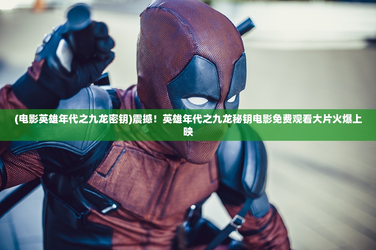 (电影英雄年代之九龙密钥)震撼！英雄年代之九龙秘钥电影免费观看大片火爆上映