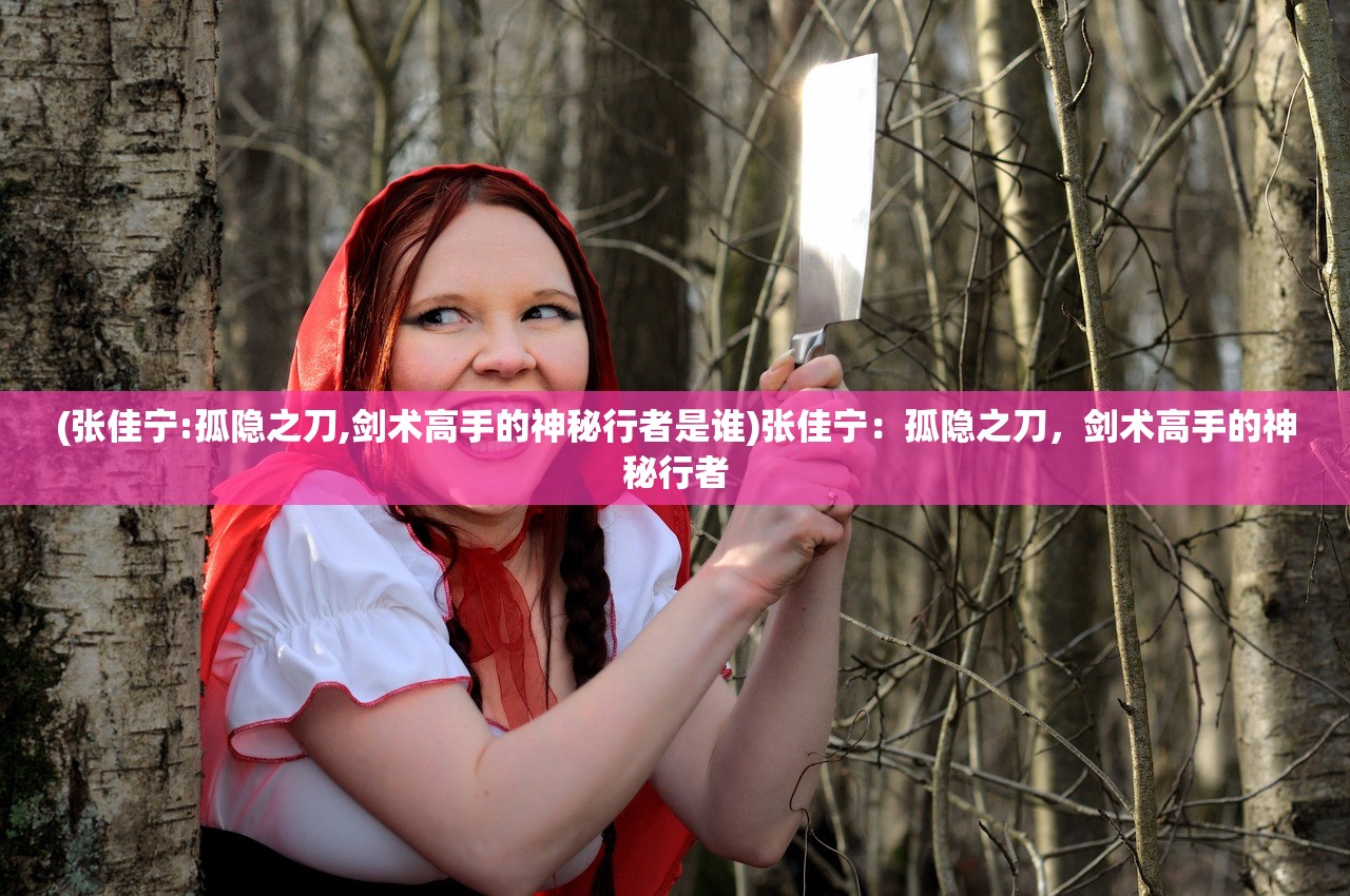 (张佳宁:孤隐之刀,剑术高手的神秘行者是谁)张佳宁：孤隐之刀，剑术高手的神秘行者