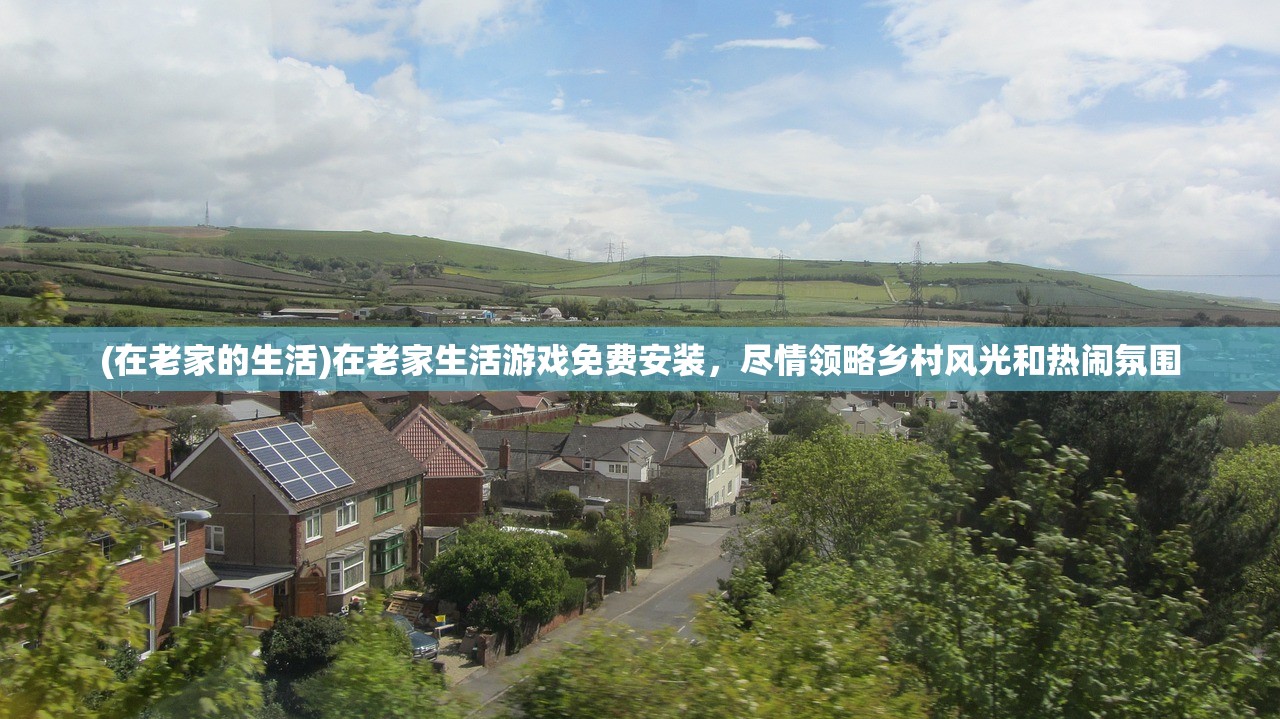 (在老家的生活)在老家生活游戏免费安装,尽情领略乡村风光和热闹氛围 (在老家的生活)在老家生活游戏免费安装,尽情领略乡村风光和热闹氛围