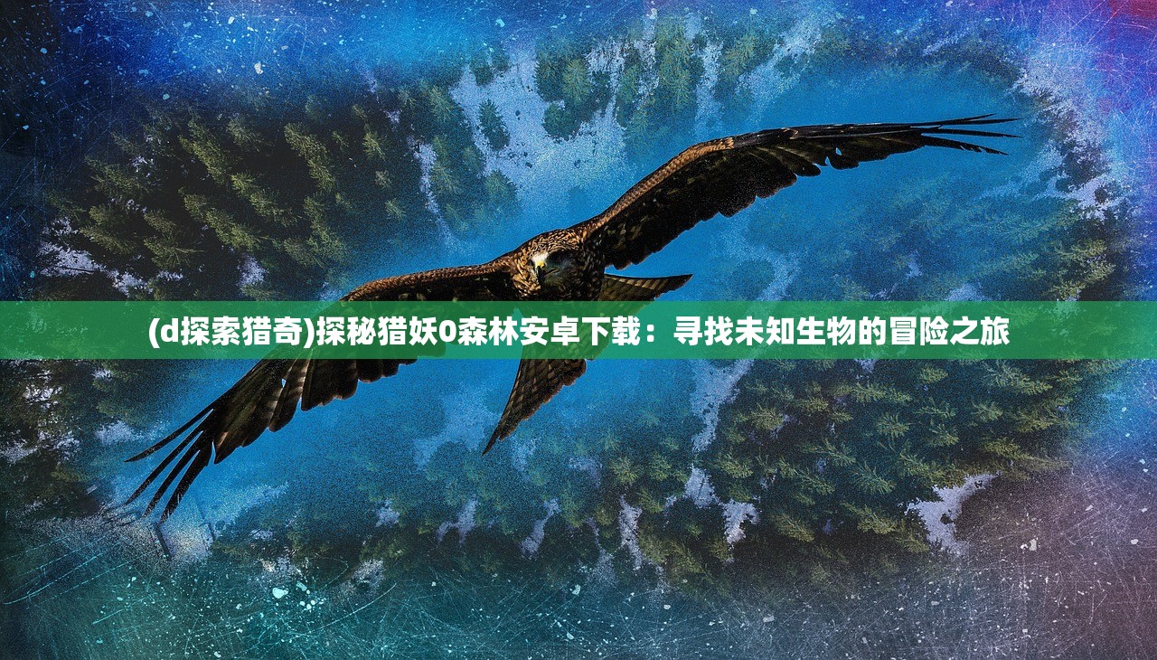 (d探索猎奇)探秘猎妖0森林安卓下载：寻找未知生物的冒险之旅