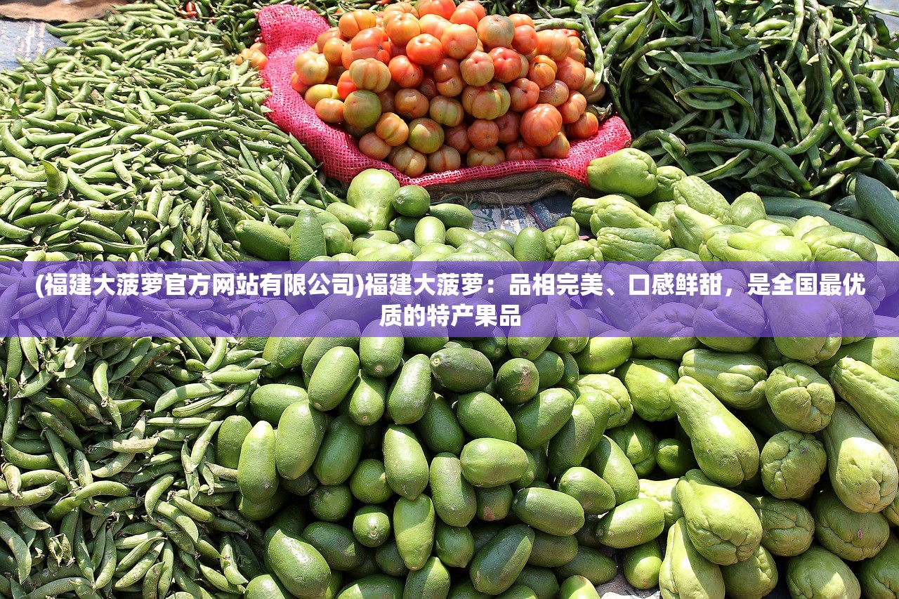 (福建大菠萝官方网站有限公司)福建大菠萝：品相完美、口感鲜甜，是全国最优质的特产果品