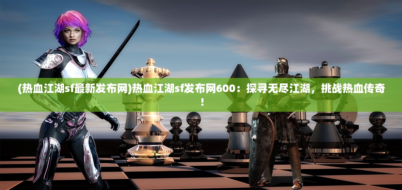 (热血江湖sf最新发布网)热血江湖sf发布网600：探寻无尽江湖，挑战热血传奇！