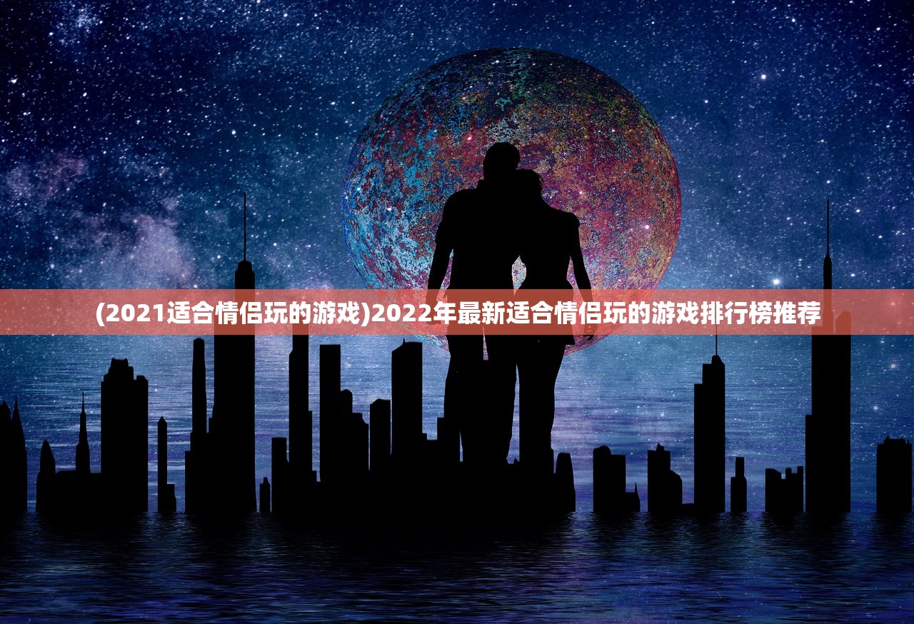 (2021适合情侣玩的游戏)2022年最新适合情侣玩的游戏排行榜推荐
