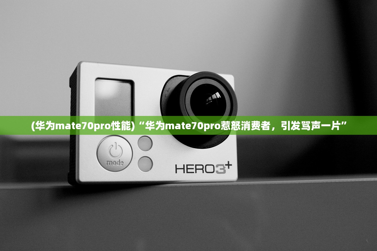 (华为mate70pro性能)“华为mate70pro惹怒消费者，引发骂声一片”