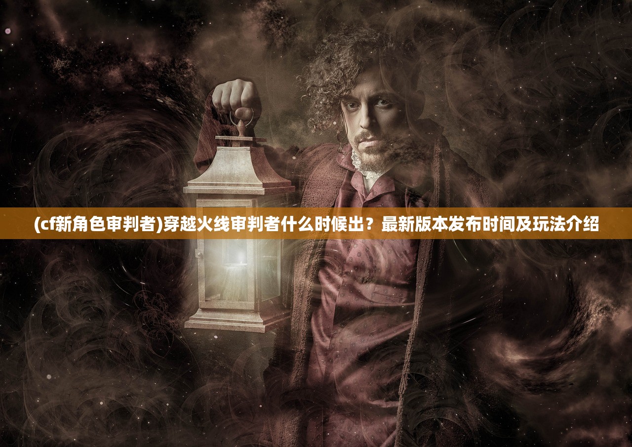 (cf新角色审判者)穿越火线审判者什么时候出？最新版本发布时间及玩法介绍
