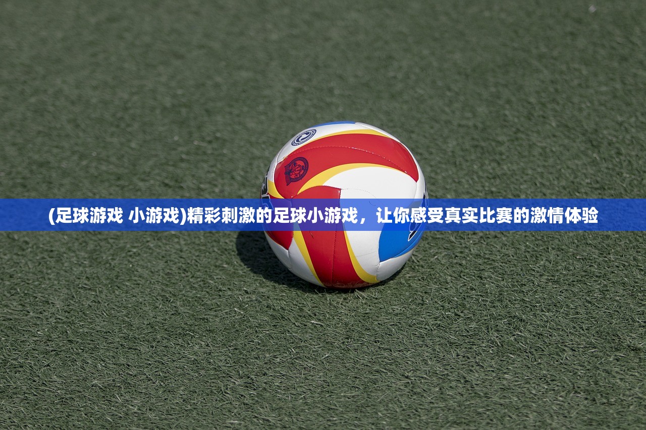 (足球游戏 小游戏)精彩刺激的足球小游戏，让你感受真实比赛的激情体验
