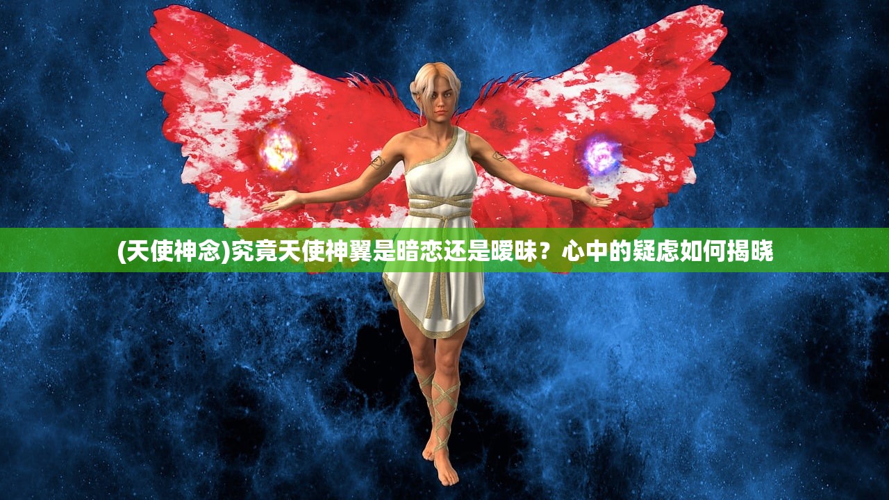 (天使神念)究竟天使神翼是暗恋还是暧昧？心中的疑虑如何揭晓