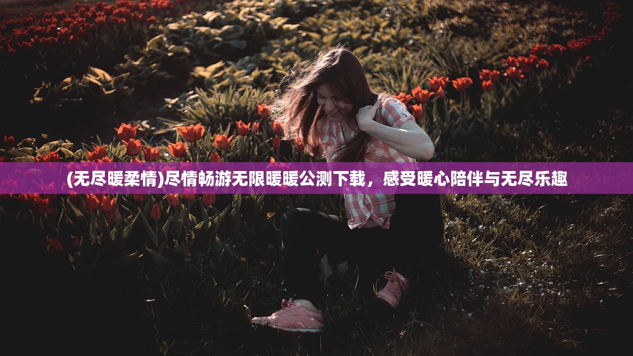 (无尽暖柔情)尽情畅游无限暖暖公测下载，感受暖心陪伴与无尽乐趣