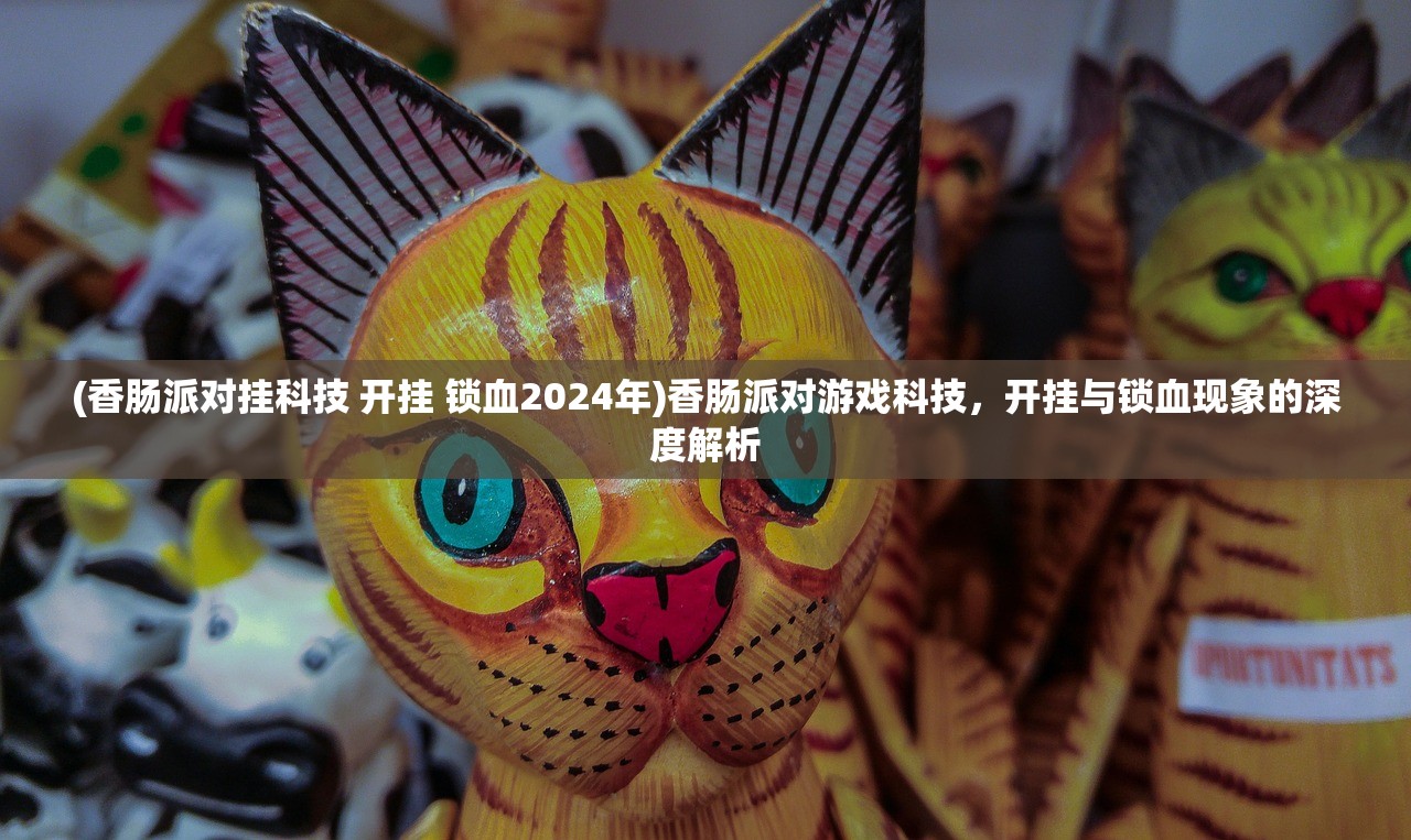 (香肠派对挂科技 开挂 锁血2024年)香肠派对游戏科技，开挂与锁血现象的深度解析