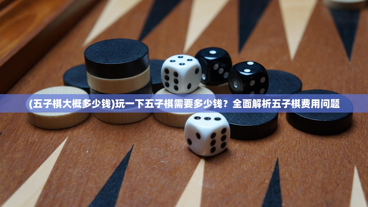 (五子棋大概多少钱)玩一下五子棋需要多少钱？全面解析五子棋费用问题