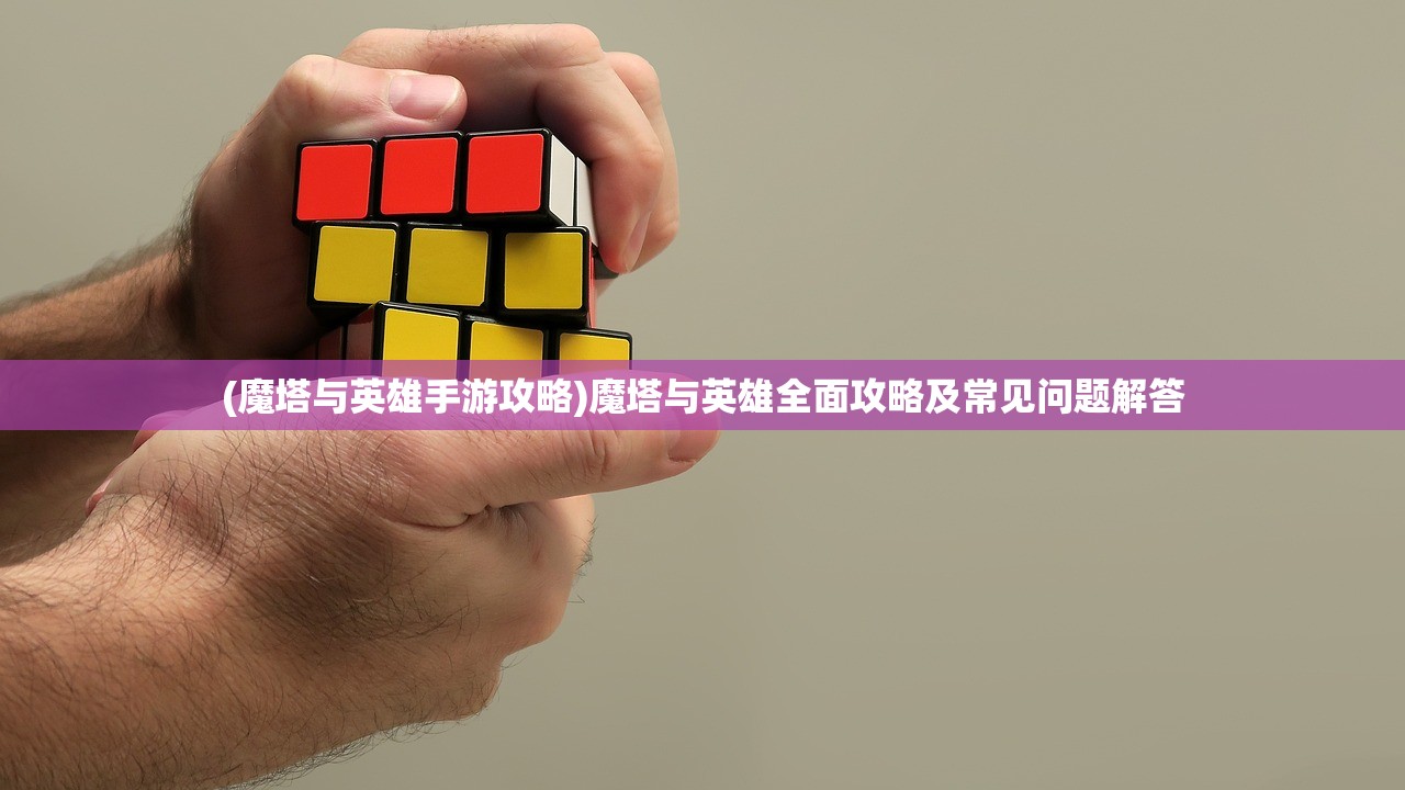 (魔塔与英雄手游攻略)魔塔与英雄全面攻略及常见问题解答 (魔塔与英雄手游攻略)魔塔与英雄全面攻略及常见问题解答