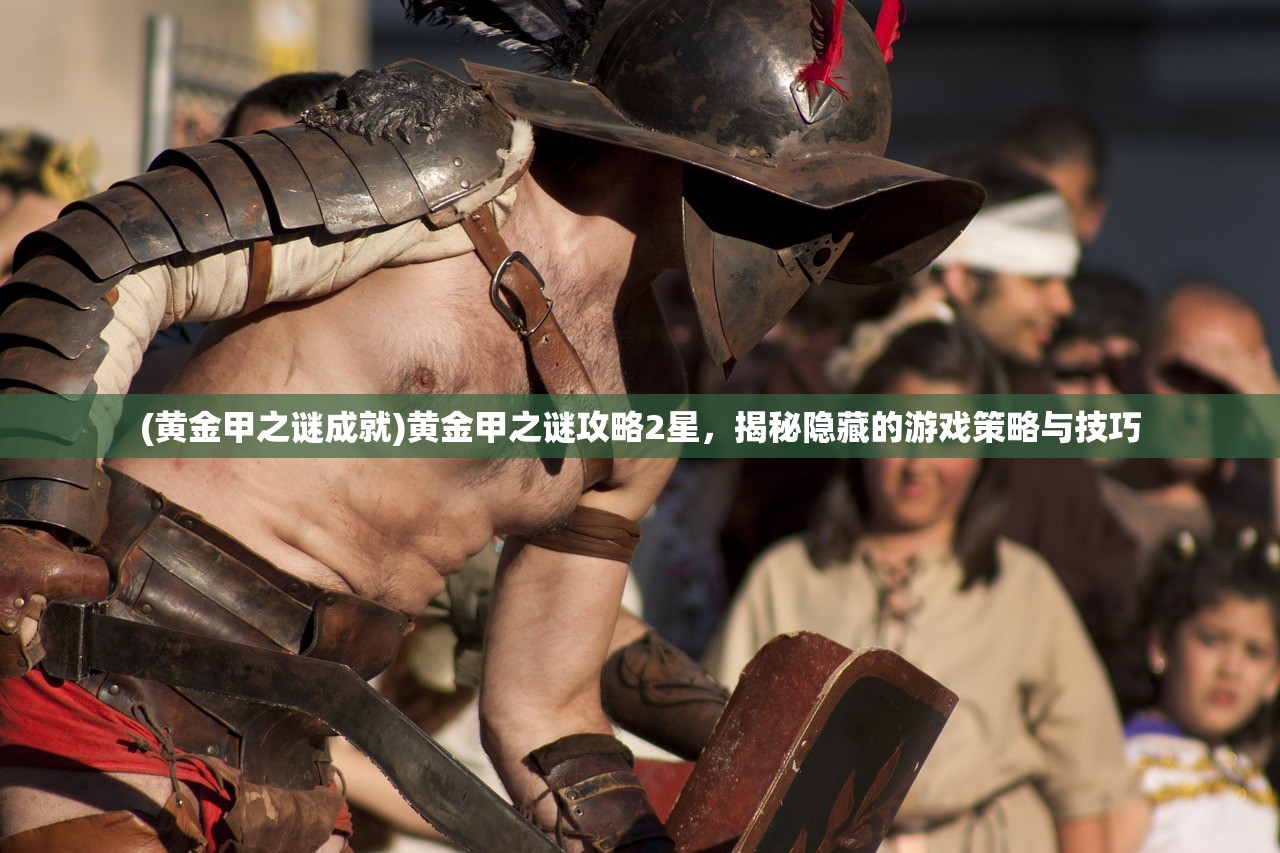 (黄金甲之谜成就)黄金甲之谜攻略2星,揭秘隐藏的游戏策略与技巧 (黄金甲之谜成就)黄金甲之谜攻略2星,揭秘隐藏的游戏策略与技巧