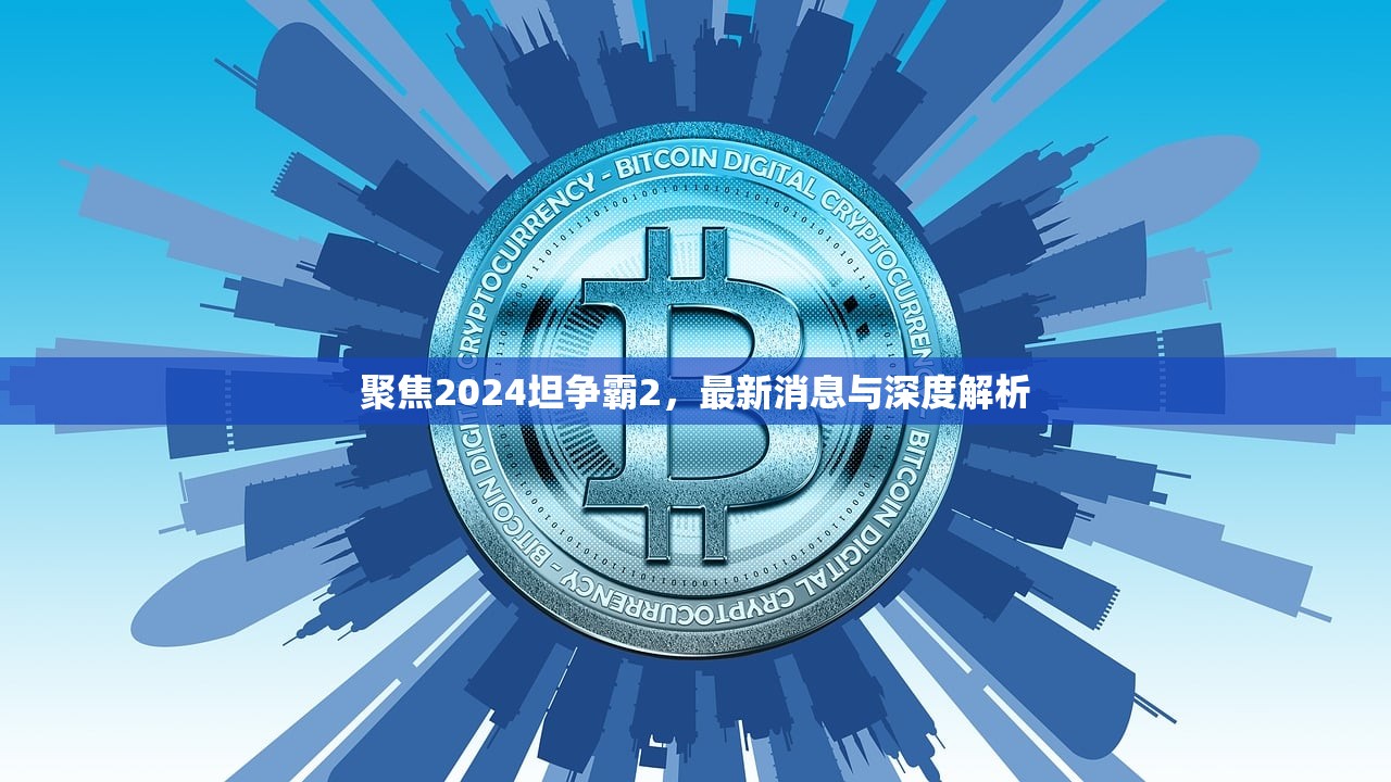 聚焦2024坦争霸2，最新消息与深度解析