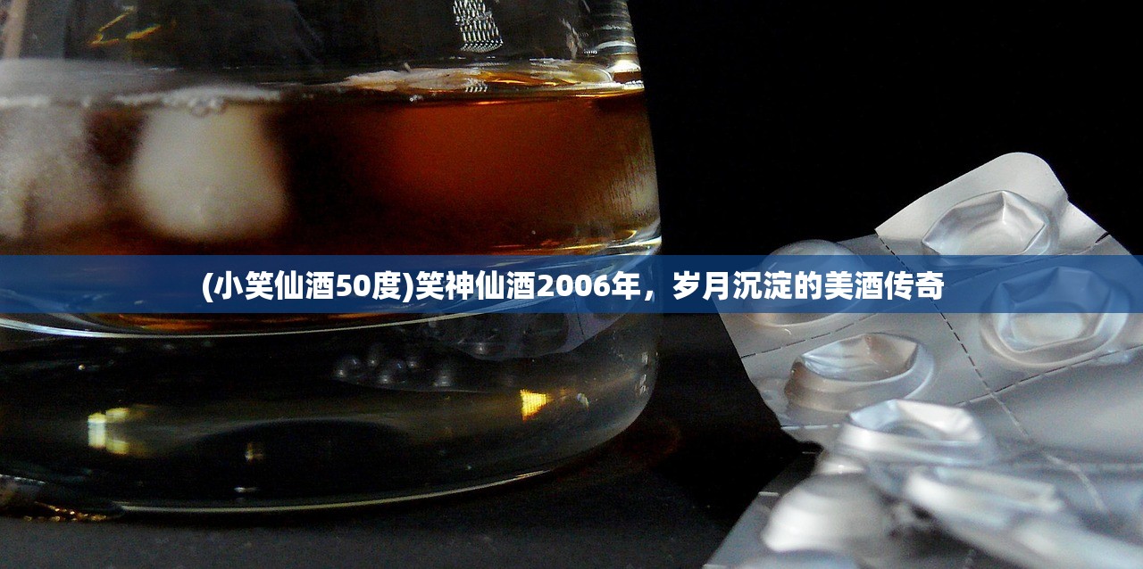 (小笑仙酒50度)笑神仙酒2006年，岁月沉淀的美酒传奇