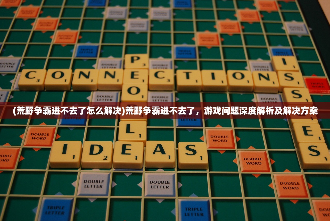 (荒野争霸进不去了怎么解决)荒野争霸进不去了，游戏问题深度解析及解决方案