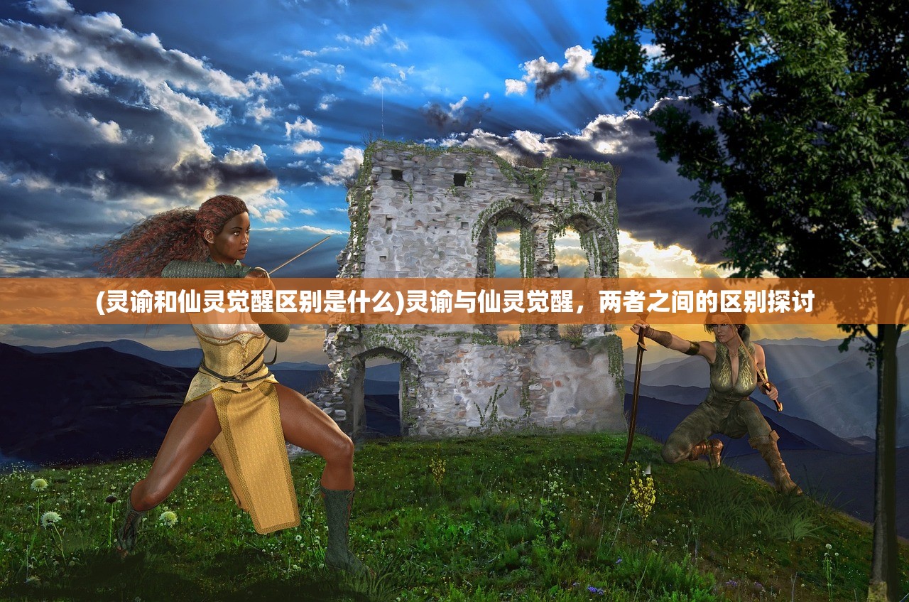 (灵谕和仙灵觉醒区别是什么)灵谕与仙灵觉醒,两者之间的区别探讨 (灵谕和仙灵觉醒区别是什么)灵谕与仙灵觉醒,两者之间的区别探讨