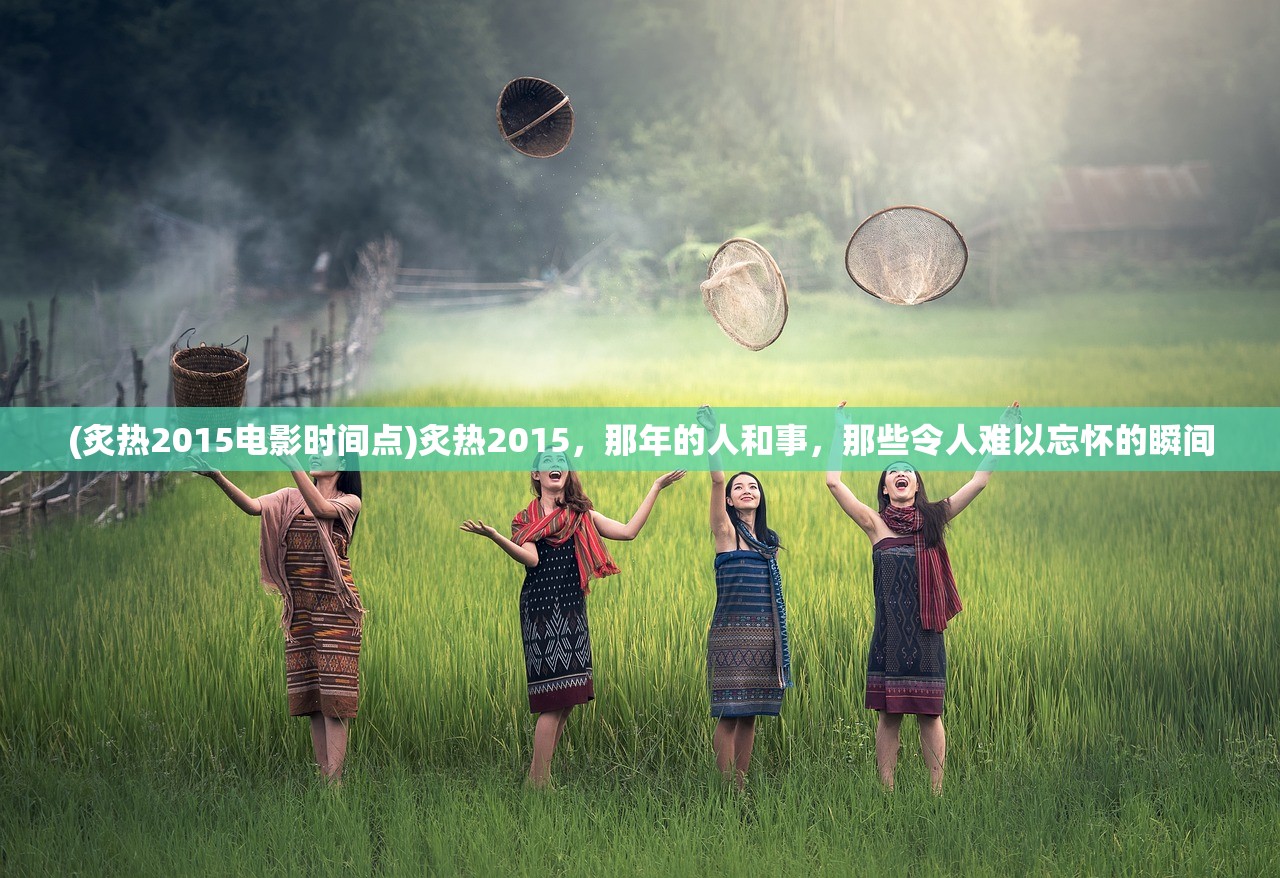 (炙热2015电影时间点)炙热2015，那年的人和事，那些令人难以忘怀的瞬间