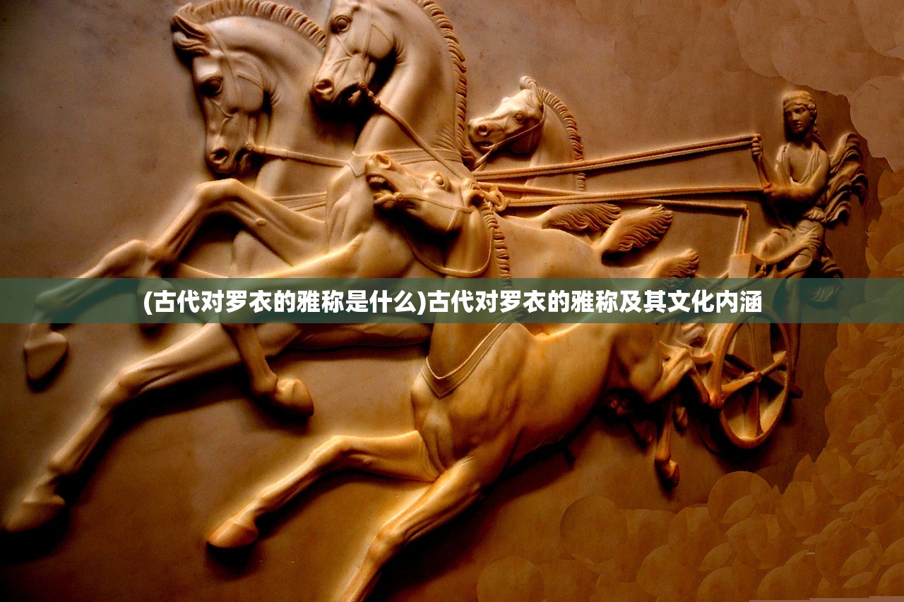 (古代对罗衣的雅称是什么)古代对罗衣的雅称及其文化内涵 (古代对罗衣的雅称是什么)古代对罗衣的雅称及其文化内涵