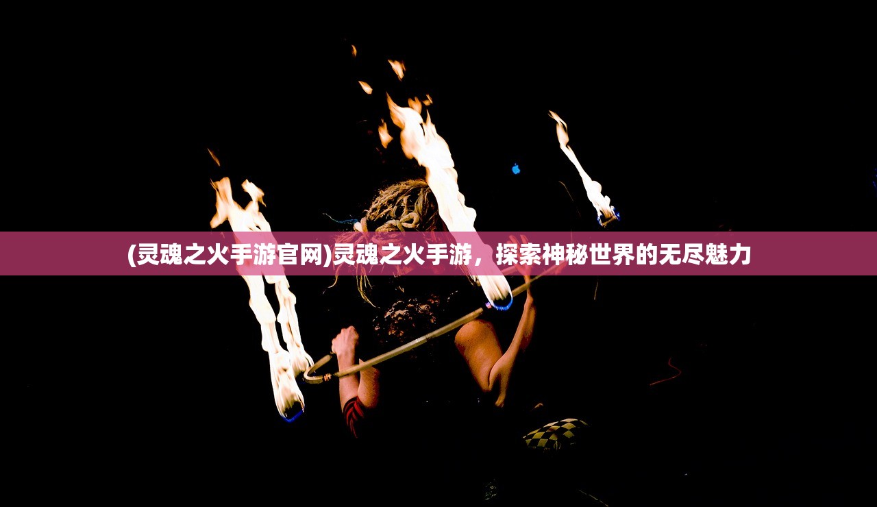 (灵魂之火手游官网)灵魂之火手游,探索神秘世界的无尽魅力 (灵魂之火手游官网)灵魂之火手游,探索神秘世界的无尽魅力