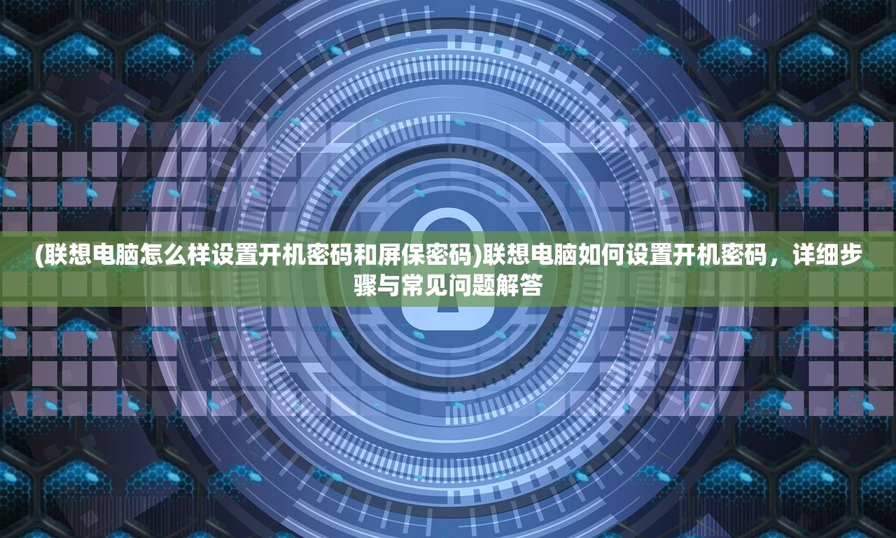 (联想电脑怎么样设置开机密码和屏保密码)联想电脑如何设置开机密码,详细步骤与常见问题解答 (联想电脑怎么样设置开机密码和屏保密码)联想电脑如何设置开机密码,详细步骤与常见问题解答