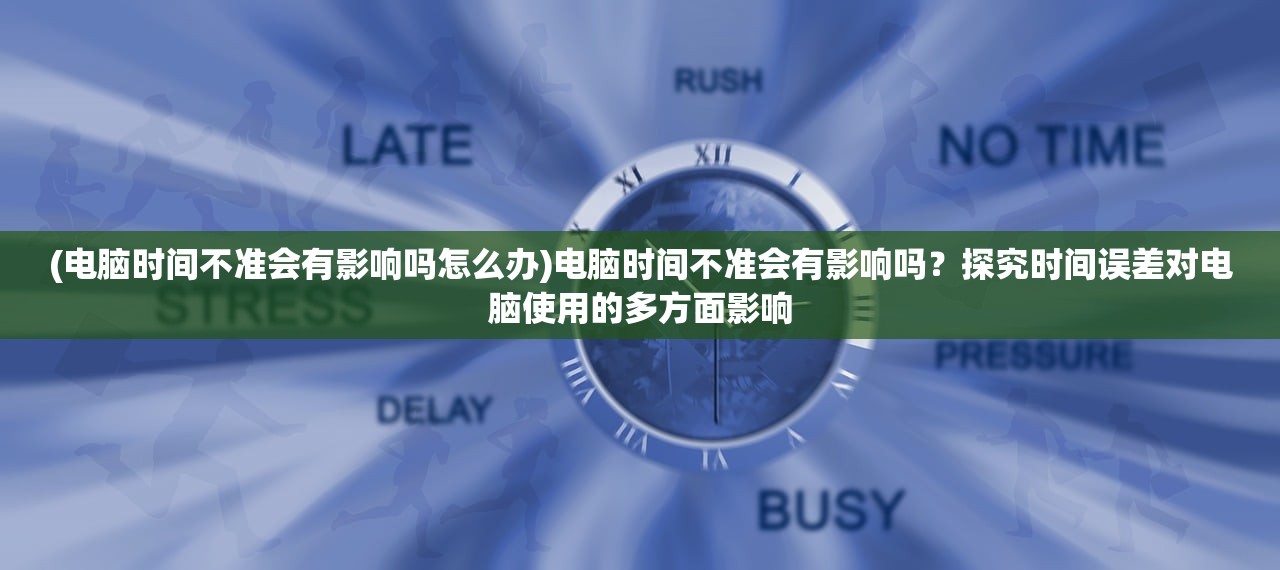 (电脑时间不准会有影响吗怎么办)电脑时间不准会有影响吗?探究时间误差对电脑使用的多方面影响 (电脑时间不准会有影响吗怎么办)电脑时间不准会有影响吗?探究时间误差对电脑使用的多方面影响