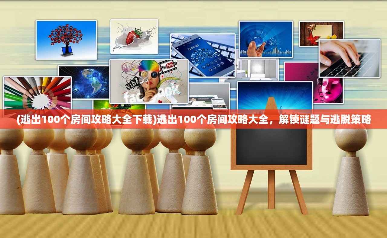 (逃出100个房间攻略大全下载)逃出100个房间攻略大全,解锁谜题与逃脱策略 (逃出100个房间攻略大全下载)逃出100个房间攻略大全,解锁谜题与逃脱策略