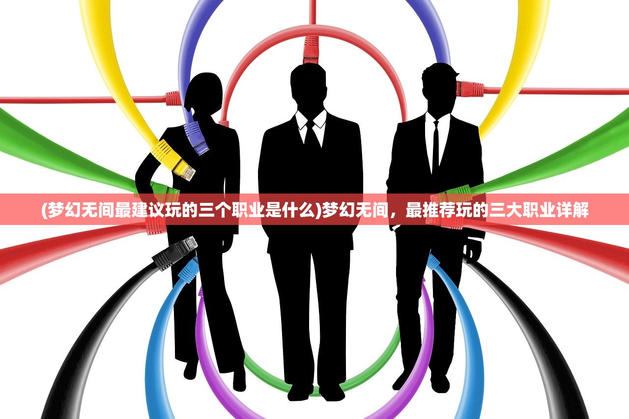 (梦幻无间最建议玩的三个职业是什么)梦幻无间,最推荐玩的三大职业详解 (梦幻无间最建议玩的三个职业是什么)梦幻无间,最推荐玩的三大职业详解