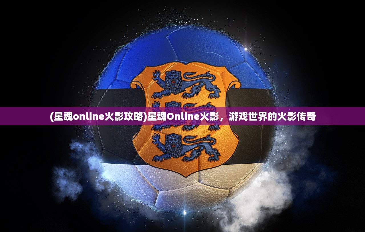 (星魂online火影攻略)星魂Online火影，游戏世界的火影传奇