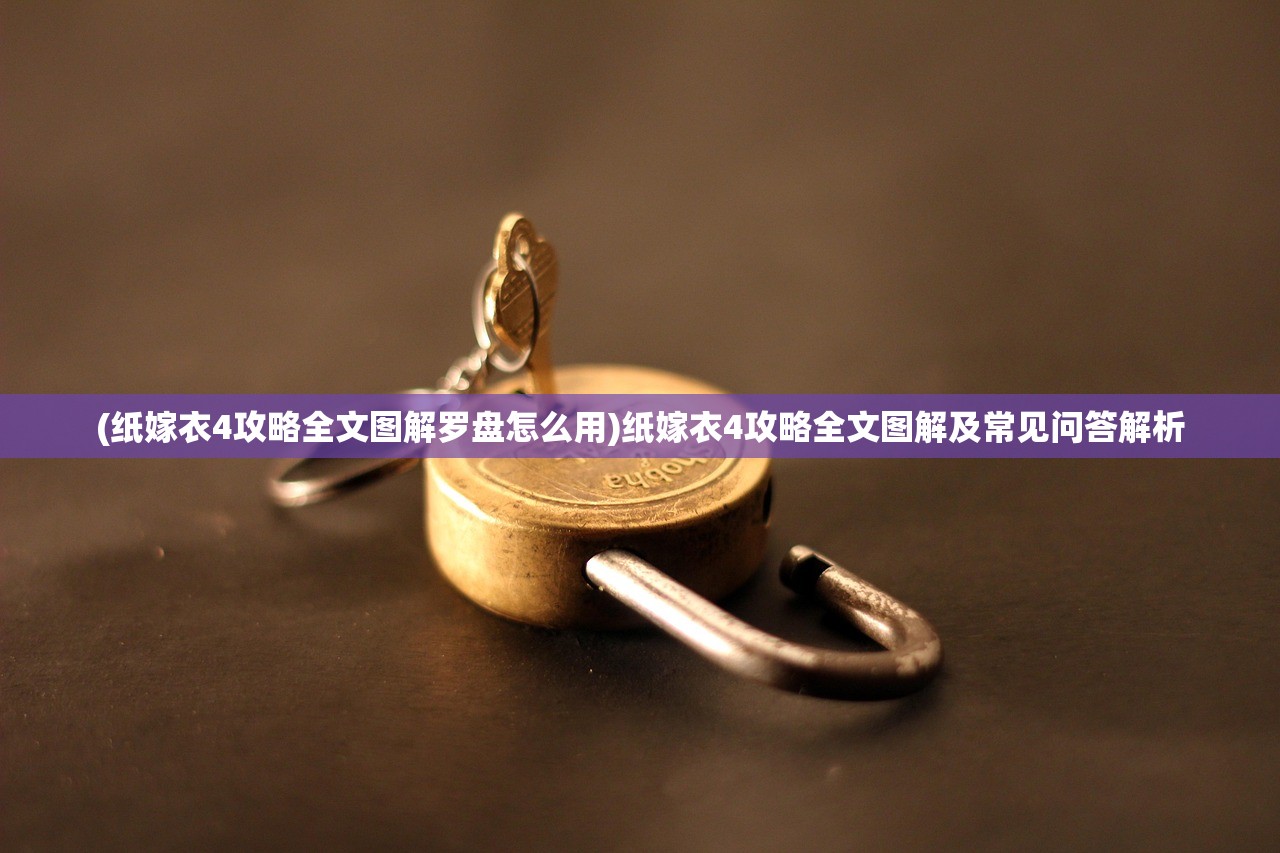 (纸嫁衣4攻略全文图解罗盘怎么用)纸嫁衣4攻略全文图解及常见问答解析 (纸嫁衣4攻略全文图解罗盘怎么用)纸嫁衣4攻略全文图解及常见问答解析