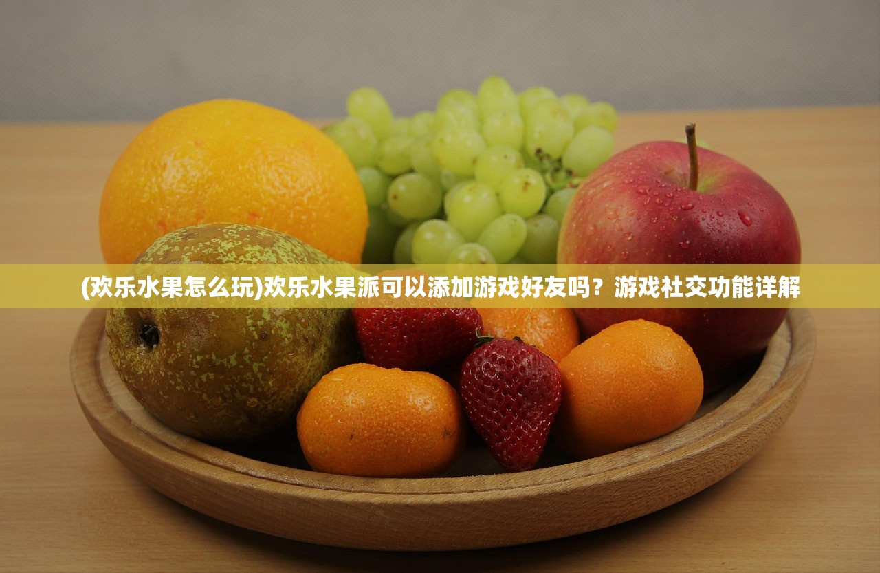(欢乐水果怎么玩)欢乐水果派可以添加游戏好友吗?游戏社交功能详解 (欢乐水果怎么玩)欢乐水果派可以添加游戏好友吗?游戏社交功能详解