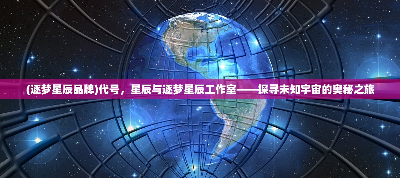 (逐梦星辰品牌)代号,星辰与逐梦星辰工作室——探寻未知宇宙的奥秘之旅 (逐梦星辰品牌)代号,星辰与逐梦星辰工作室——探寻未知宇宙的奥秘之旅