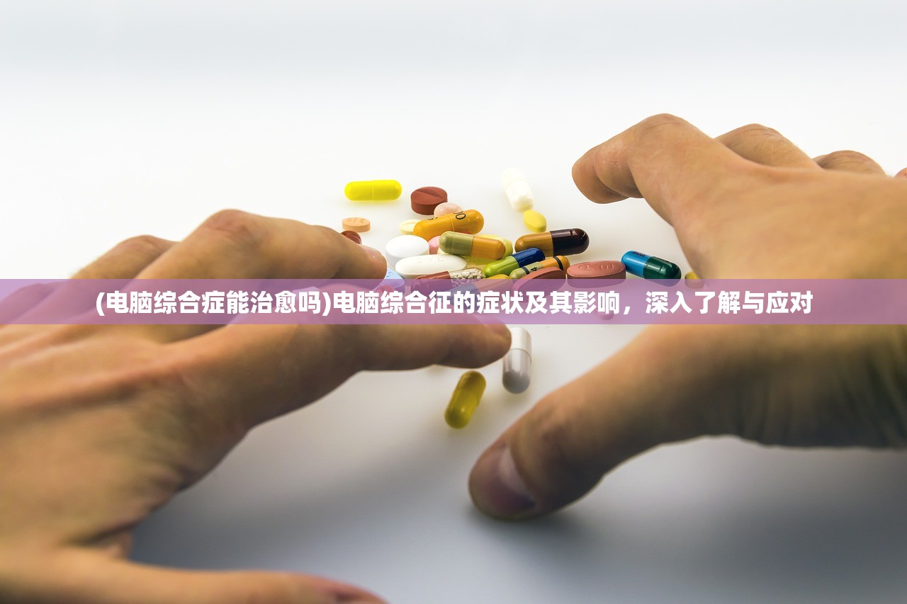 (电脑综合症能治愈吗)电脑综合征的症状及其影响，深入了解与应对