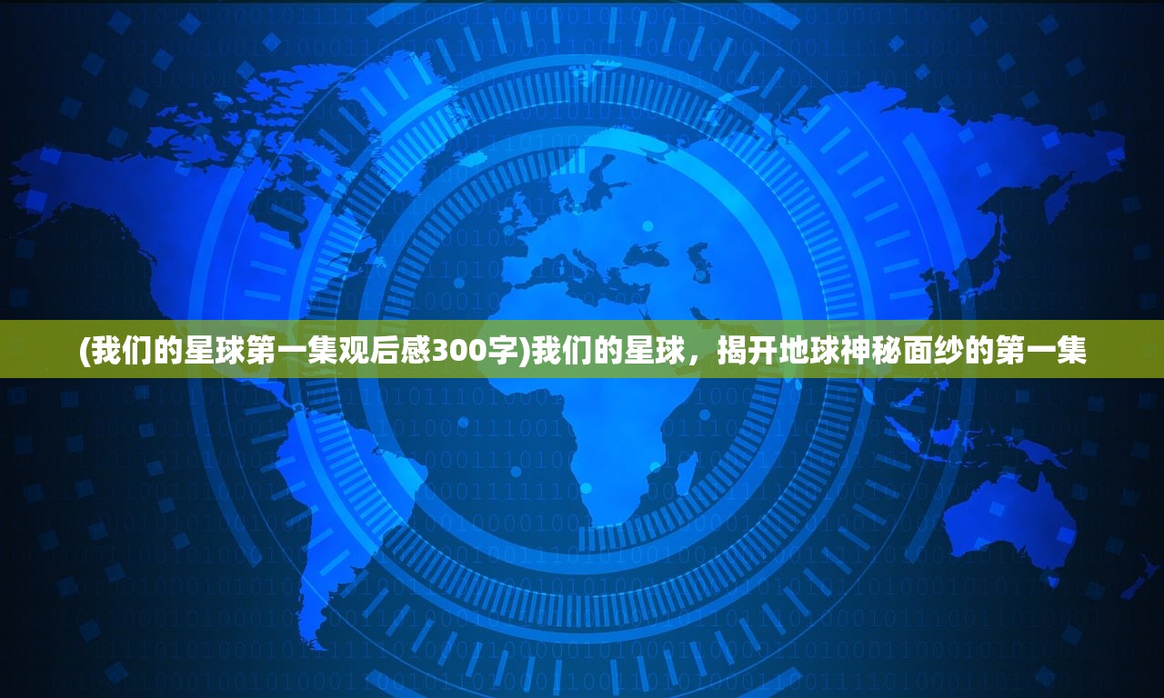 (我们的星球第一集观后感300字)我们的星球,揭开地球神秘面纱的第一集 (我们的星球第一集观后感300字)我们的星球,揭开地球神秘面纱的第一集