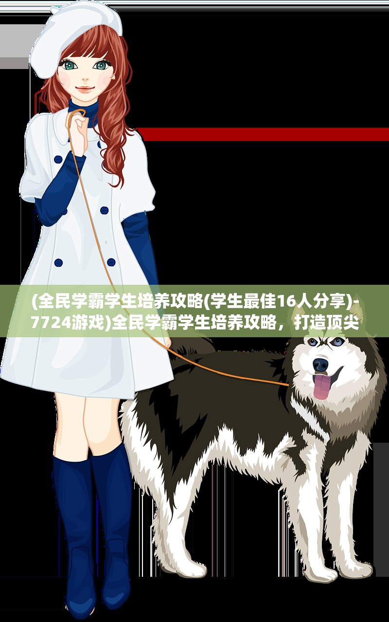 (全民学霸学生培养攻略(学生最佳16人分享)-7724游戏)全民学霸学生培养攻略,打造顶尖学子之路 (全民学霸学生培养攻略(学生最佳16人分享)-7724游戏)全民学霸学生培养攻略,打造顶尖学子之路