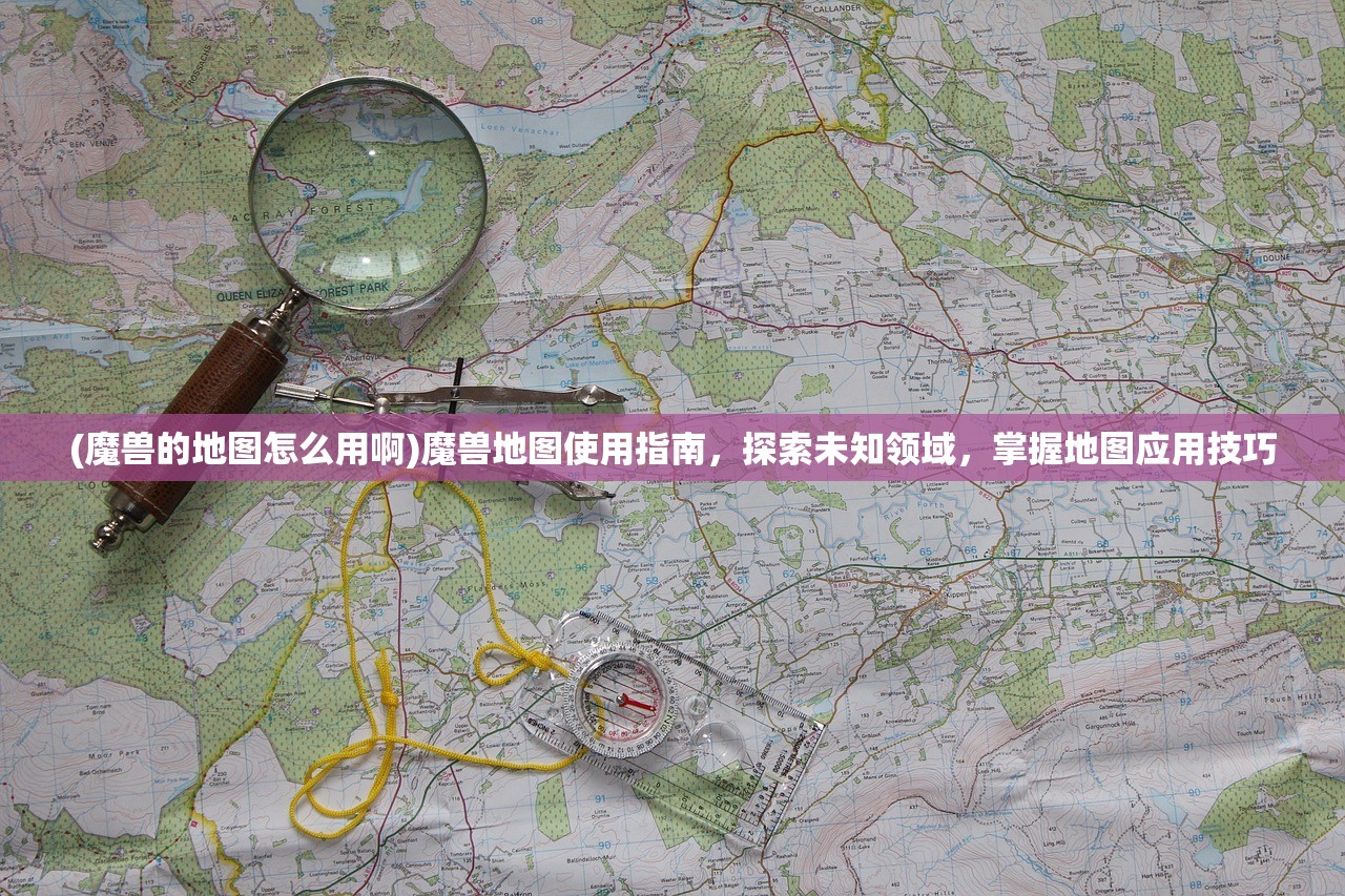 (魔兽的地图怎么用啊)魔兽地图使用指南,探索未知领域,掌握地图应用技巧 (魔兽的地图怎么用啊)魔兽地图使用指南,探索未知领域,掌握地图应用技巧