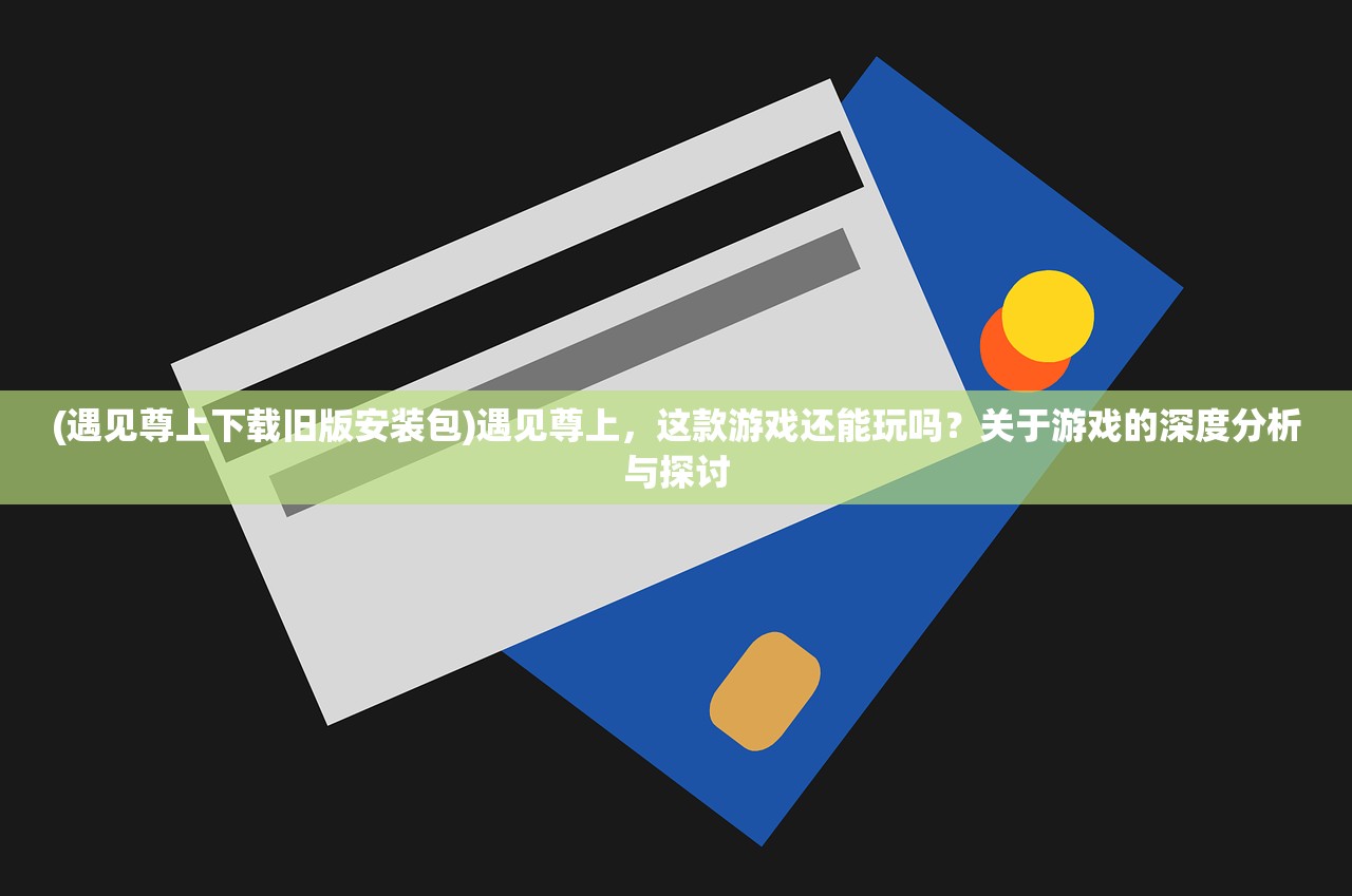 (遇见尊上下载旧版安装包)遇见尊上,这款游戏还能玩吗?关于游戏的深度分析与探讨 (遇见尊上下载旧版安装包)遇见尊上,这款游戏还能玩吗?关于游戏的深度分析与探讨
