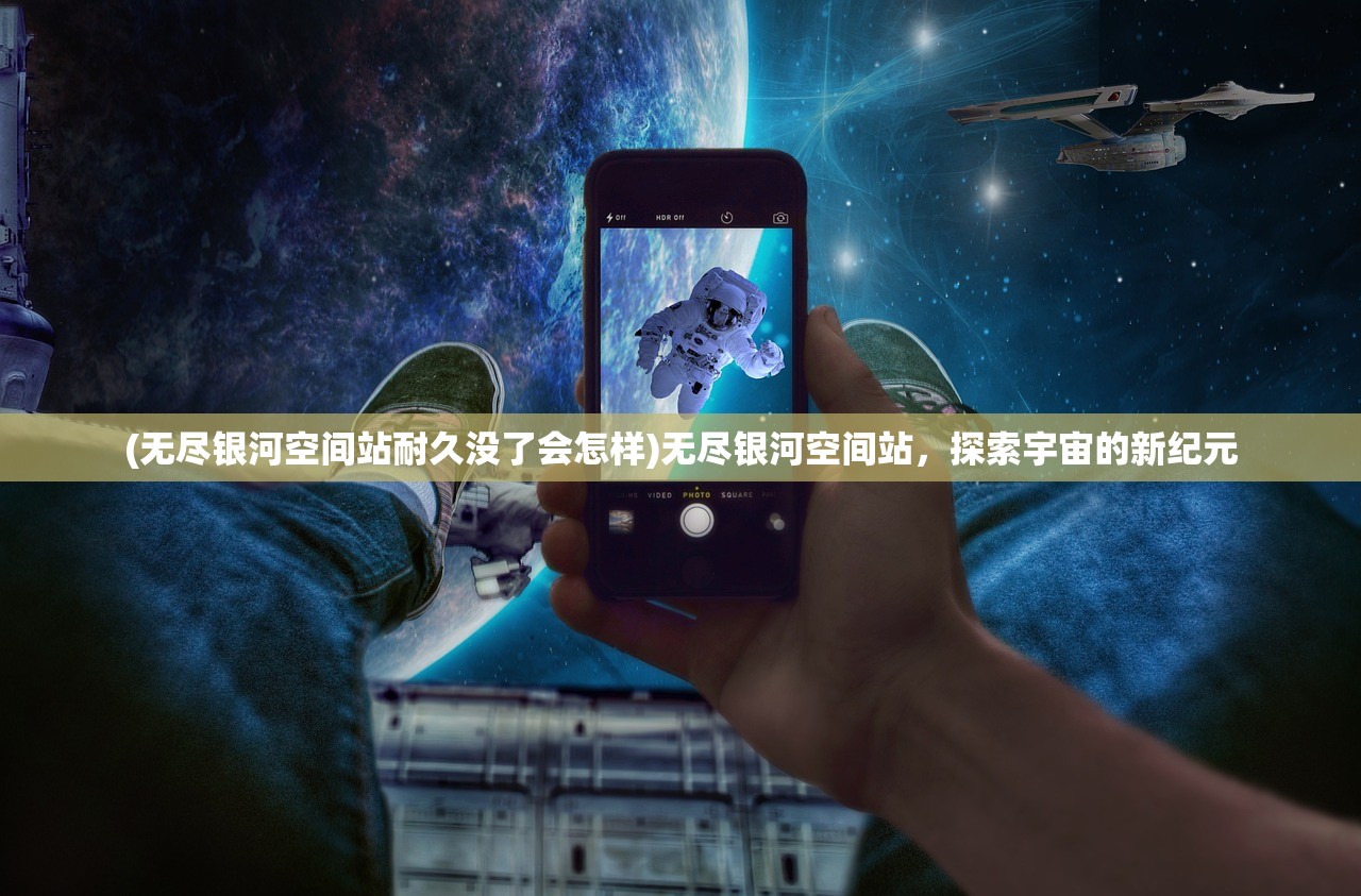 (无尽银河空间站耐久没了会怎样)无尽银河空间站,探索宇宙的新纪元 (无尽银河空间站耐久没了会怎样)无尽银河空间站,探索宇宙的新纪元
