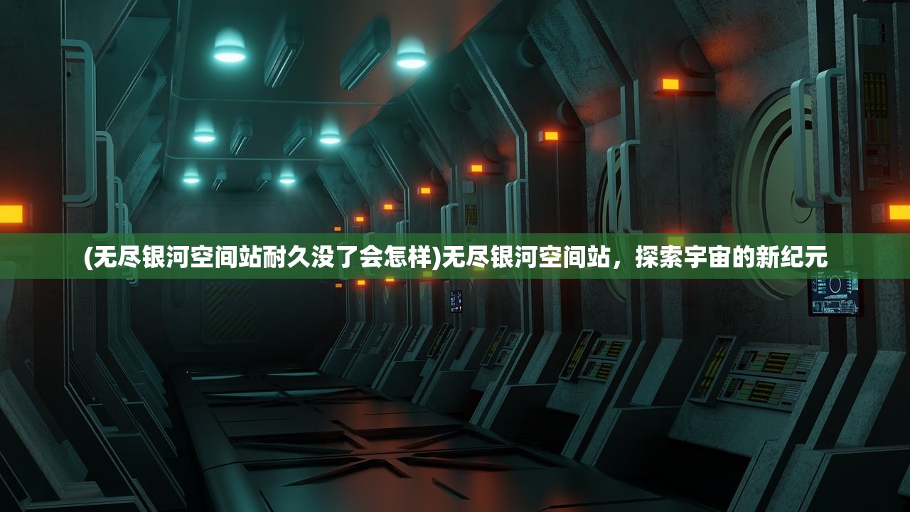 (无尽银河空间站耐久没了会怎样)无尽银河空间站,探索宇宙的新纪元 (无尽银河空间站耐久没了会怎样)无尽银河空间站,探索宇宙的新纪元