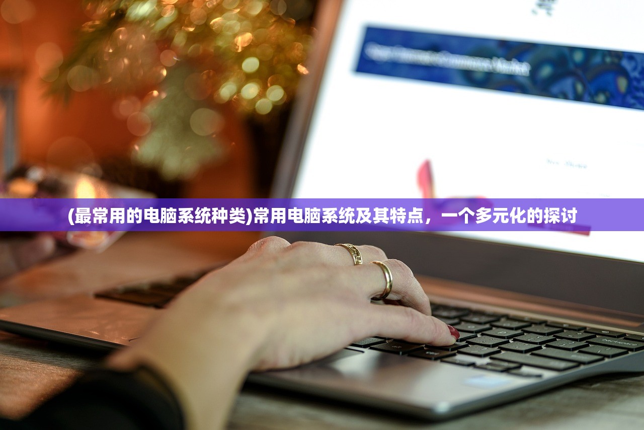 (最常用的电脑系统种类)常用电脑系统及其特点,一个多元化的探讨 (最常用的电脑系统种类)常用电脑系统及其特点,一个多元化的探讨
