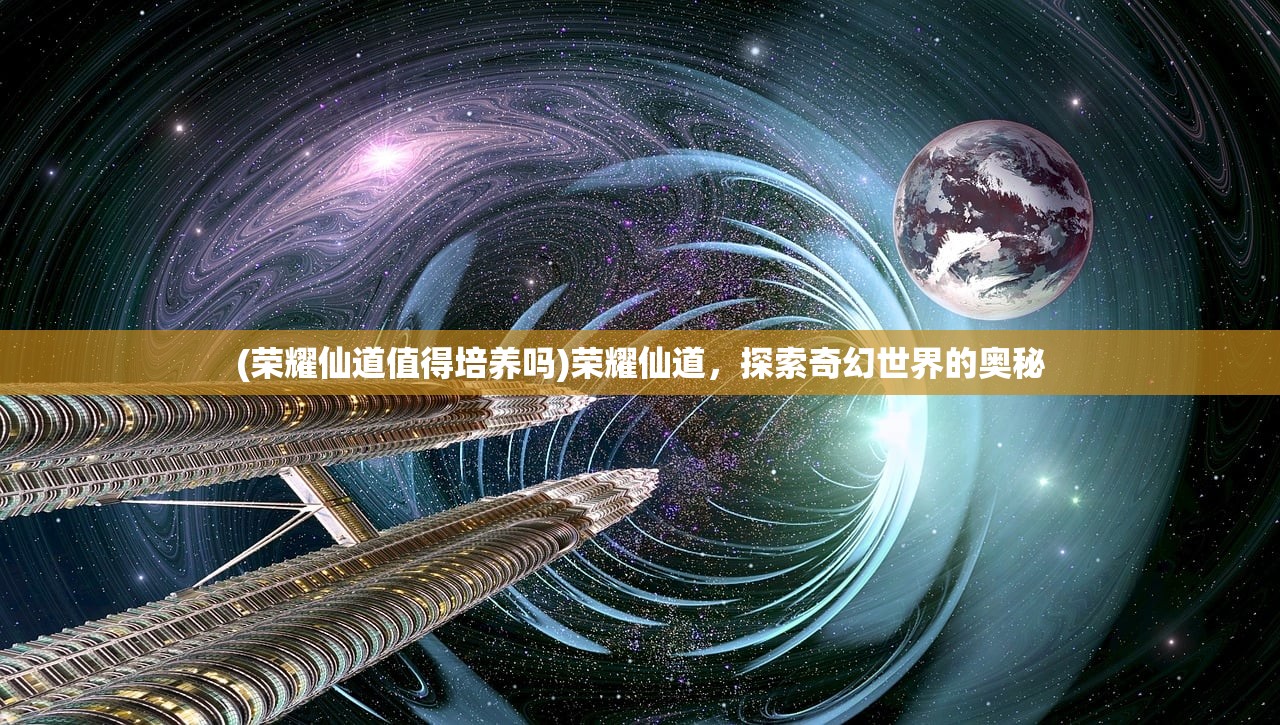 (荣耀仙道值得培养吗)荣耀仙道，探索奇幻世界的奥秘