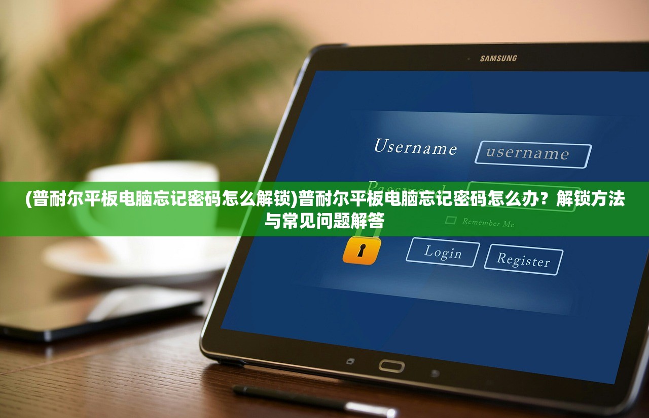 (普耐尔平板电脑忘记密码怎么解锁)普耐尔平板电脑忘记密码怎么办？解锁方法与常见问题解答