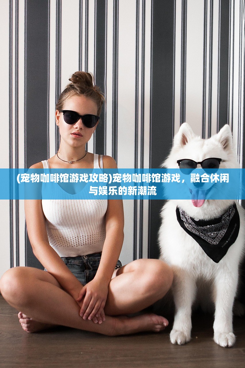 (宠物咖啡馆游戏攻略)宠物咖啡馆游戏,融合休闲与娱乐的新潮流 (宠物咖啡馆游戏攻略)宠物咖啡馆游戏,融合休闲与娱乐的新潮流