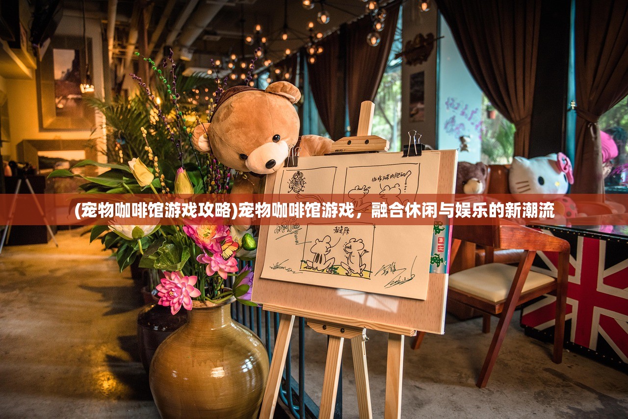 (宠物咖啡馆游戏攻略)宠物咖啡馆游戏,融合休闲与娱乐的新潮流 (宠物咖啡馆游戏攻略)宠物咖啡馆游戏,融合休闲与娱乐的新潮流