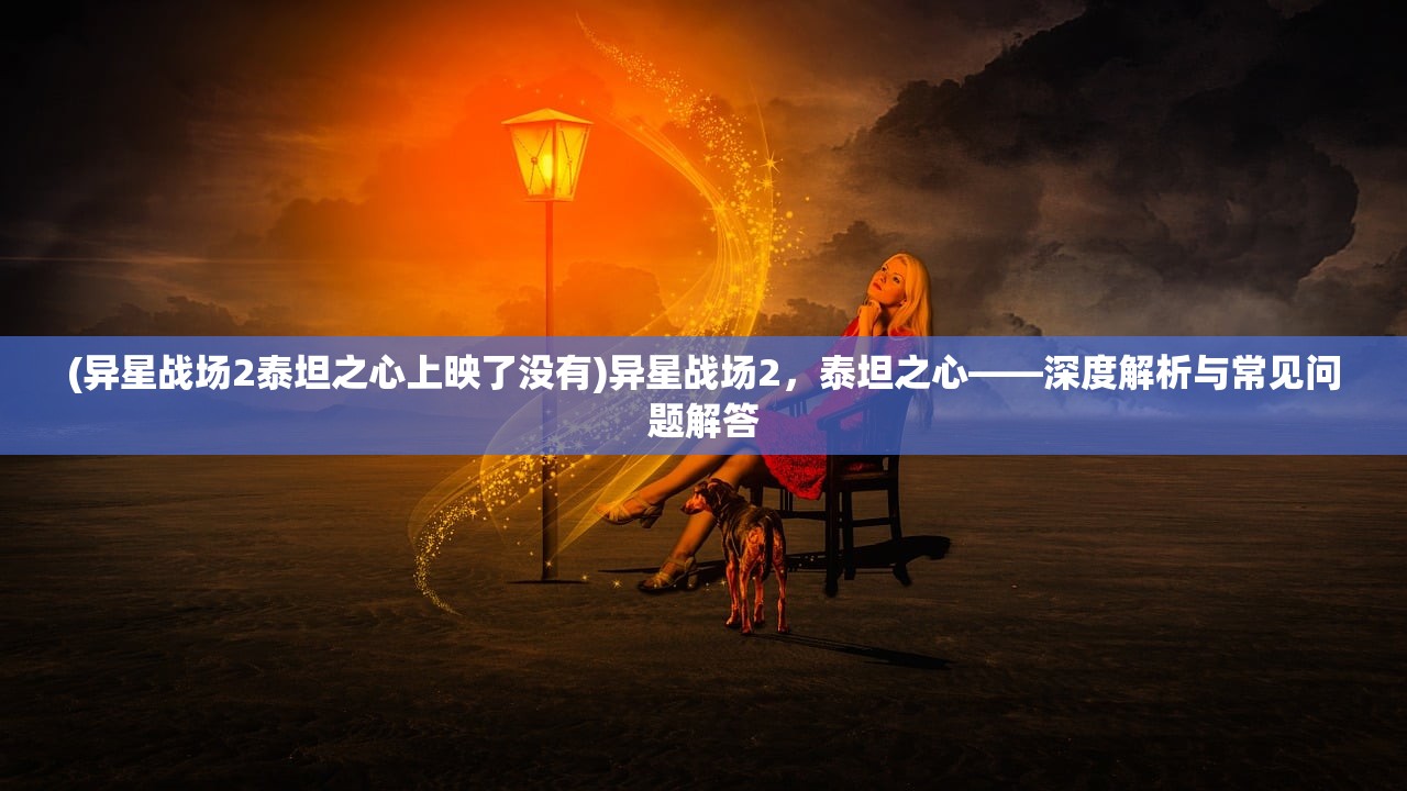 (异星战场2泰坦之心上映了没有)异星战场2，泰坦之心——深度解析与常见问题解答